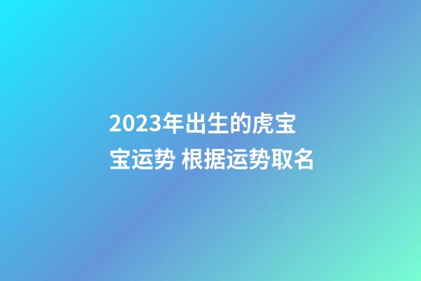 2023年出生的虎宝宝运势 根据运势取名